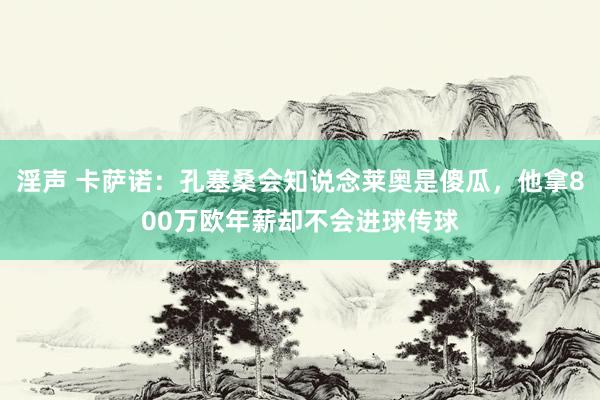 淫声 卡萨诺：孔塞桑会知说念莱奥是傻瓜，他拿800万欧年薪却不会进球传球