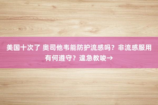 美国十次了 奥司他韦能防护流感吗？非流感服用有何遵守？遑急教唆→