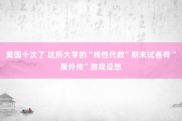 美国十次了 这所大学的“线性代数”期末试卷有“黑外传”游戏设想