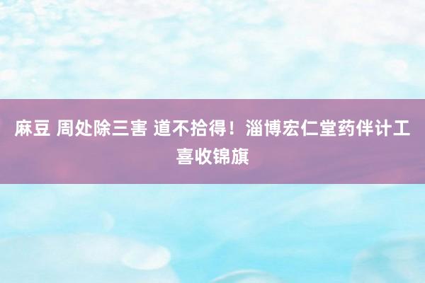 麻豆 周处除三害 道不拾得！淄博宏仁堂药伴计工喜收锦旗