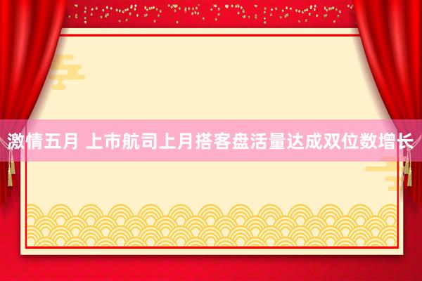 激情五月 上市航司上月搭客盘活量达成双位数增长