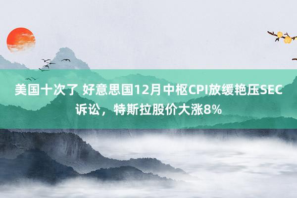 美国十次了 好意思国12月中枢CPI放缓艳压SEC诉讼，特斯拉股价大涨8%