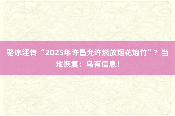 骆冰淫传 “2025年许昌允许燃放烟花炮竹”？当地恢复：乌有信息！