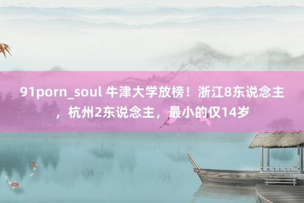 91porn_soul 牛津大学放榜！浙江8东说念主，杭州2东说念主，最小的仅14岁