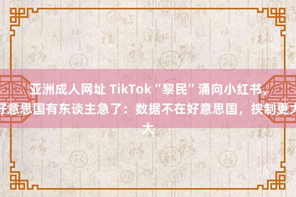 亚洲成人网址 TikTok“黎民”涌向小红书，好意思国有东谈主急了：数据不在好意思国，挟制更大