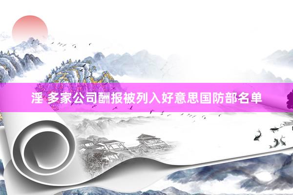 淫 多家公司酬报被列入好意思国防部名单