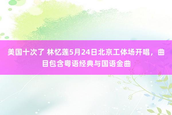 美国十次了 林忆莲5月24日北京工体场开唱，曲目包含粤语经典与国语金曲