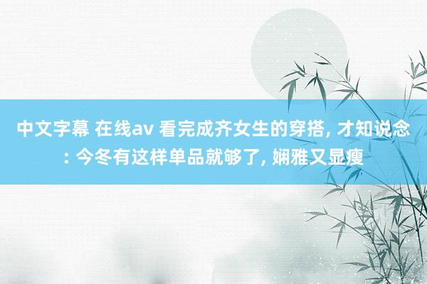 中文字幕 在线av 看完成齐女生的穿搭， 才知说念: 今冬有这样单品就够了， 娴雅又显瘦