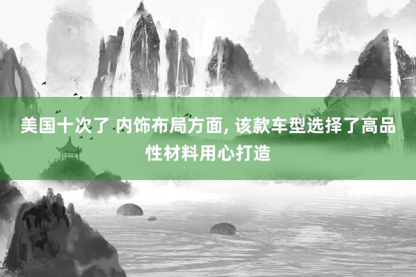 美国十次了 内饰布局方面， 该款车型选择了高品性材料用心打造